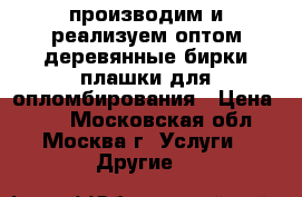 производим и реализуем оптом деревянные бирки/плашки для опломбирования › Цена ­ 30 - Московская обл., Москва г. Услуги » Другие   